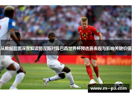 从数据层面深度解读努涅斯对阵巴西世界杯预选赛表现与影响关键价值