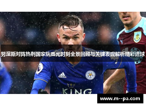 努涅斯对阵热刺国家队高光时刻全景回顾与关键表现解析精彩进球 努涅斯对阵热刺国家队高光时刻全景回顾与关键表现解析精彩进球