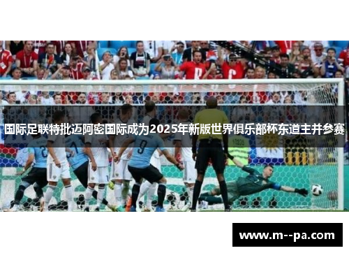 国际足联特批迈阿密国际成为2025年新版世界俱乐部杯东道主并参赛