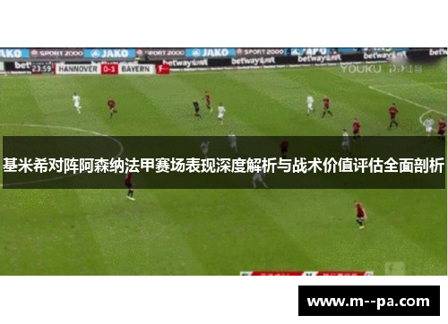 基米希对阵阿森纳法甲赛场表现深度解析与战术价值评估全面剖析 基米希对阵阿森纳法甲赛场表现深度解析与战术价值评估全面剖析