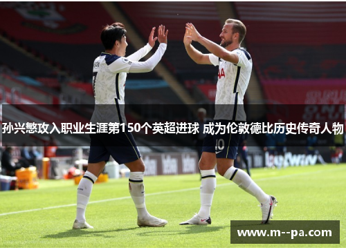 孙兴慜攻入职业生涯第150个英超进球 成为伦敦德比历史传奇人物 孙兴慜攻入职业生涯第150个英超进球 成为伦敦德比历史传奇人物