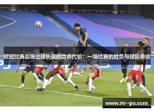 欧冠比赛后场出球失误的致命代价:一场比赛的胜负与球队命运 欧冠比赛后场出球失误的致命代价:一场比赛的胜负与球队命运