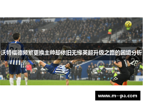 沃特福德频繁更换主帅却依旧无缘英超升级之路的困境分析 沃特福德频繁更换主帅却依旧无缘英超升级之路的困境分析