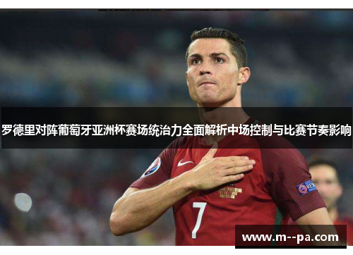罗德里对阵葡萄牙亚洲杯赛场统治力全面解析中场控制与比赛节奏影响
