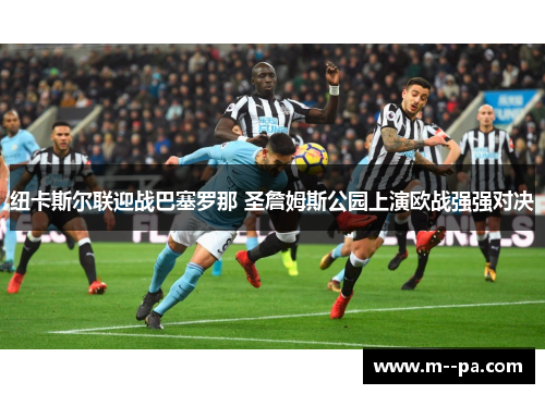 纽卡斯尔联迎战巴塞罗那 圣詹姆斯公园上演欧战强强对决 纽卡斯尔联迎战巴塞罗那 圣詹姆斯公园上演欧战强强对决